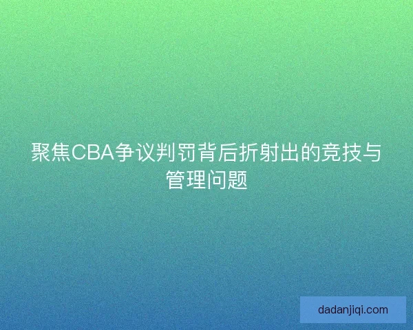 聚焦CBA争议判罚背后折射出的竞技与管理问题 聚焦CBA争议判罚背后折射出的竞技与管理问题