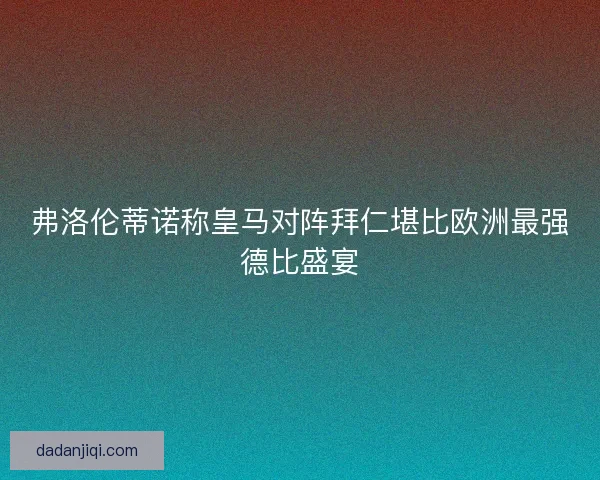 弗洛伦蒂诺称皇马对阵拜仁堪比欧洲最强德比盛宴