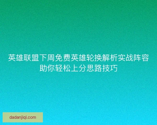 英雄联盟下周免费英雄轮换解析实战阵容助你轻松上分思路技巧