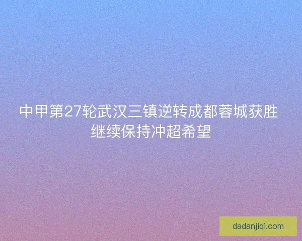 中甲第27轮武汉三镇逆转成都蓉城获胜 继续保持冲超希望