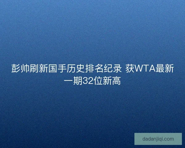 彭帅刷新国手历史排名纪录 获WTA最新一期32位新高