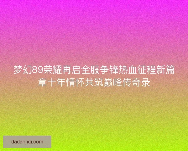 梦幻89荣耀再启全服争锋热血征程新篇章十年情怀共筑巅峰传奇录