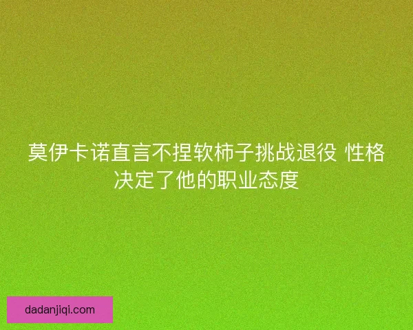 莫伊卡诺直言不捏软柿子挑战退役 性格决定了他的职业态度 莫伊卡诺直言不捏软柿子挑战退役 性格决定了他的职业态度