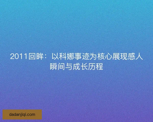 2011回眸:以科娜事迹为核心展现感人瞬间与成长历程 2011回眸:以科娜事迹为核心展现感人瞬间与成长历程