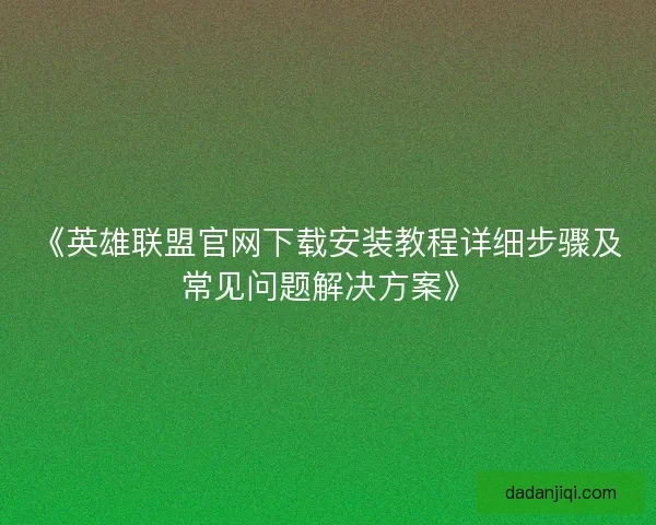 《英雄联盟官网下载安装教程详细步骤及常见问题解决方案》 《英雄联盟官网下载安装教程详细步骤及常见问题解决方案》