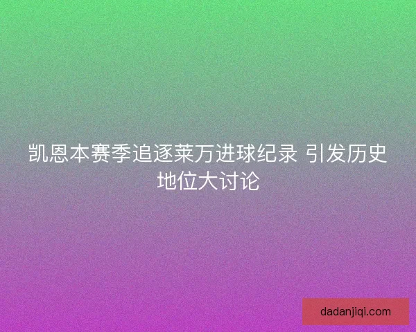 凯恩本赛季追逐莱万进球纪录 引发历史地位大讨论 凯恩本赛季追逐莱万进球纪录 引发历史地位大讨论