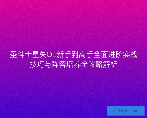 圣斗士星矢OL新手到高手全面进阶实战技巧与阵容培养全攻略解析 圣斗士星矢OL新手到高手全面进阶实战技巧与阵容培养全攻略解析
