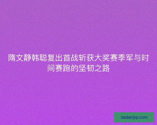 隋文静韩聪复出首战斩获大奖赛季军与时间赛跑的坚韧之路