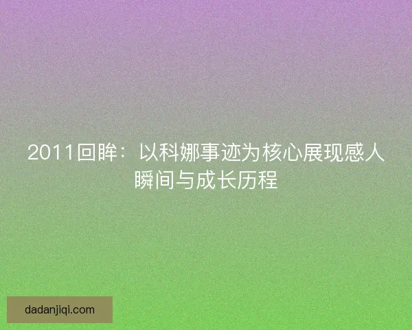 2011回眸:以科娜事迹为核心展现感人瞬间与成长历程 2011回眸:以科娜事迹为核心展现感人瞬间与成长历程