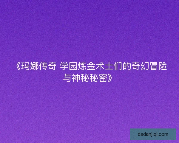 《玛娜传奇 学园炼金术士们的奇幻冒险与神秘秘密》 《玛娜传奇 学园炼金术士们的奇幻冒险与神秘秘密》