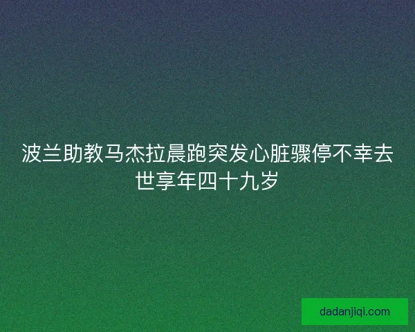 波兰助教马杰拉晨跑突发心脏骤停不幸去世享年四十九岁 波兰助教马杰拉晨跑突发心脏骤停不幸去世享年四十九岁