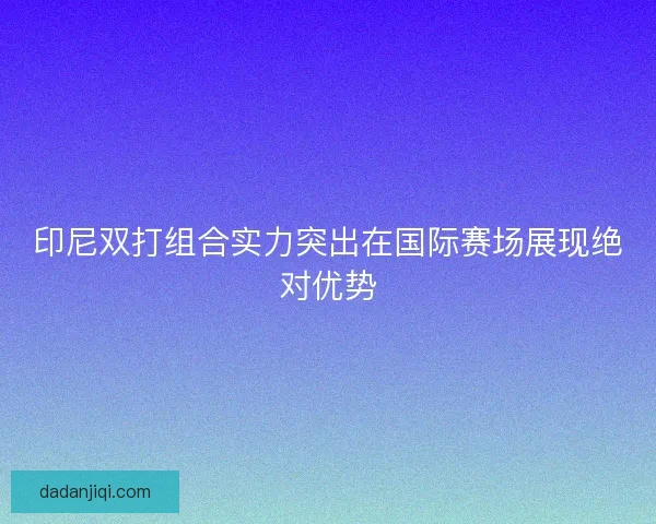 印尼双打组合实力突出在国际赛场展现绝对优势