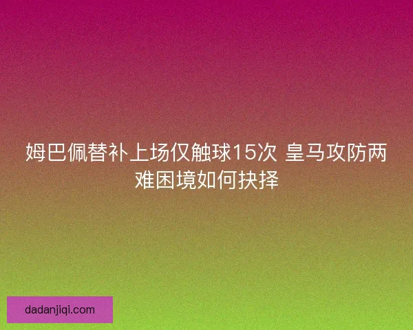 姆巴佩替补上场仅触球15次 皇马攻防两难困境如何抉择