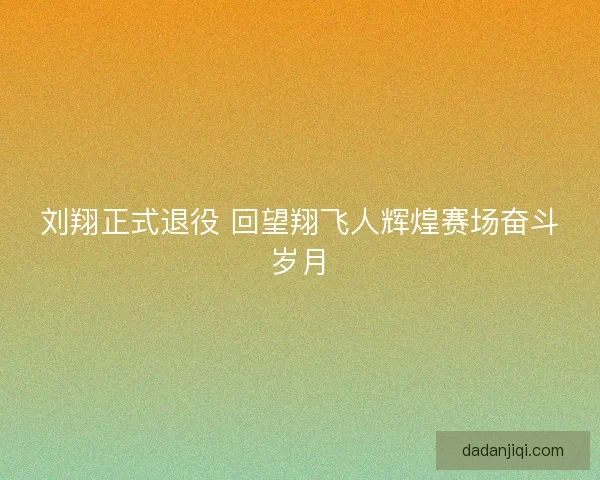 刘翔正式退役 回望翔飞人辉煌赛场奋斗岁月
