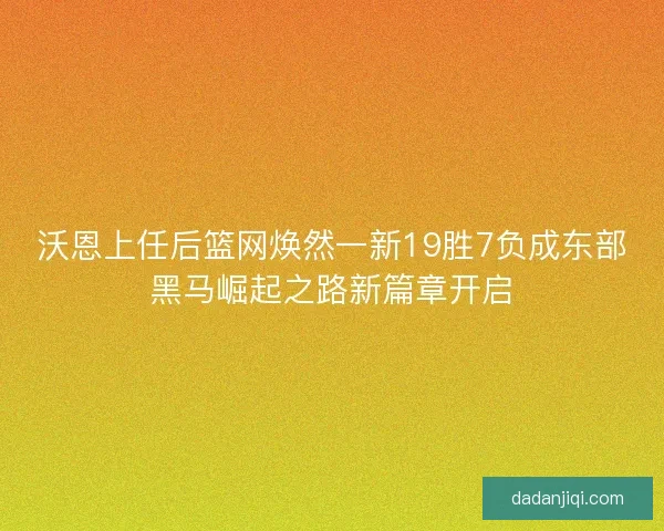 沃恩上任后篮网焕然一新19胜7负成东部黑马崛起之路新篇章开启