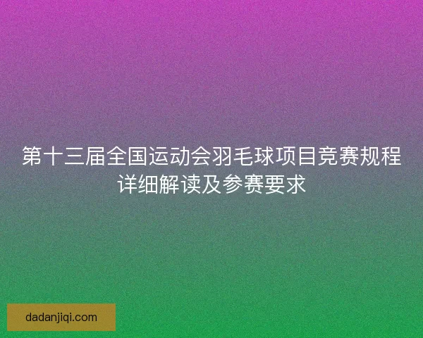 第十三届全国运动会羽毛球项目竞赛规程详细解读及参赛要求 第十三届全国运动会羽毛球项目竞赛规程详细解读及参赛要求
